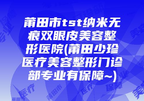 莆田市tst纳米无痕双眼皮美容整形医院(莆田少珍医疗美容整形门诊部专业有保障~)