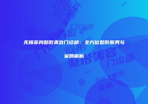无锡菲尚整形美容门诊部：全方位整形服务与案例解析