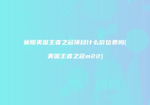 襄阳美国王者之冠项目什么价位贵吗(美国王者之冠m22)
