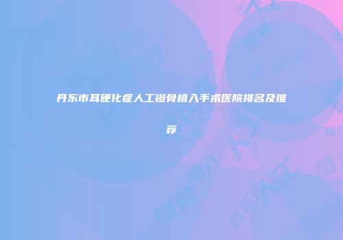 丹东市耳硬化症人工镫骨植入手术医院排名及推荐