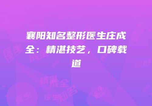 襄阳知名整形医生庄成全：精湛技艺，口碑载道