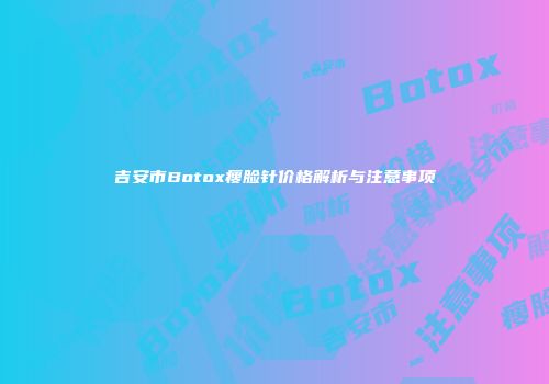 吉安市Botox瘦脸针价格解析与注意事项