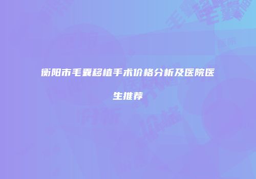 衡阳市毛囊移植手术价格分析及医院医生推荐