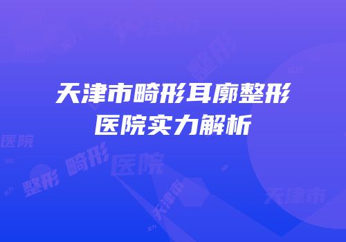 天津市畸形耳廓整形医院实力解析