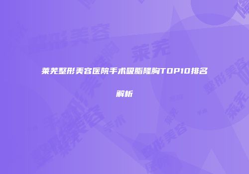 莱芜整形美容医院手术吸脂隆胸TOP10排名解析