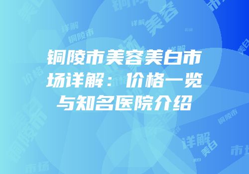 铜陵市美容美白市场详解：价格一览与知名医院介绍