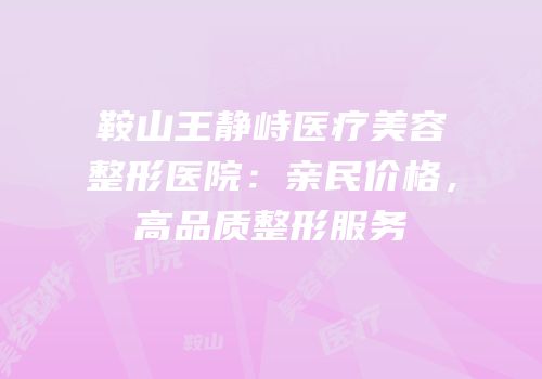 鞍山王静峙医疗美容整形医院：亲民价格，高品质整形服务