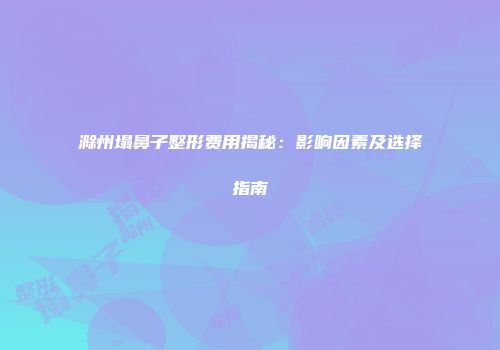 滁州塌鼻子整形费用揭秘：影响因素及选择指南