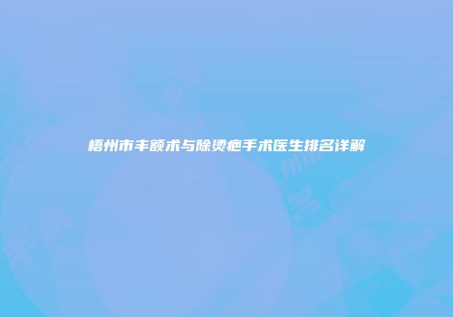 梧州市丰额术与除烫疤手术医生排名详解