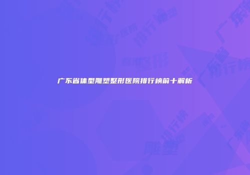 广东省体型雕塑整形医院排行榜前十解析