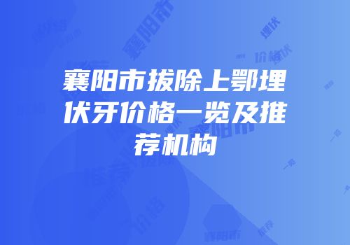 襄阳市拔除上鄂埋伏牙价格一览及推荐机构