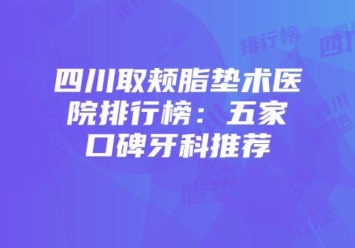 四川取颊脂垫术医院排行榜：五家口碑牙科推荐