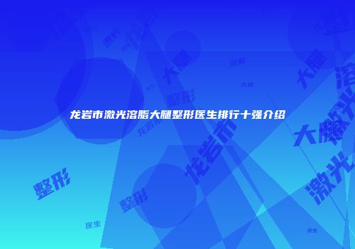 龙岩市激光溶脂大腿整形医生排行十强介绍