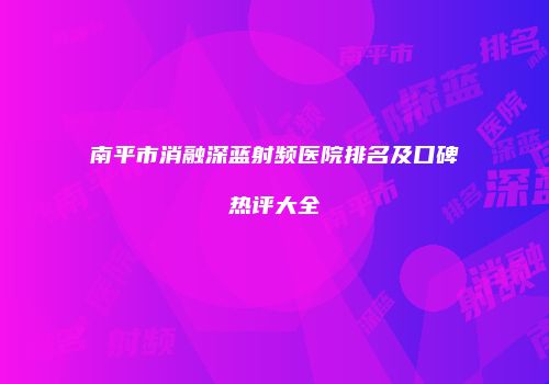南平市消融深蓝射频医院排名及口碑热评大全