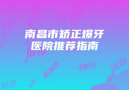 南昌市矫正爆牙医院推荐指南