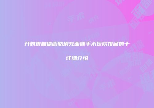 开封市自体脂肪填充面部手术医院排名前十详细介绍