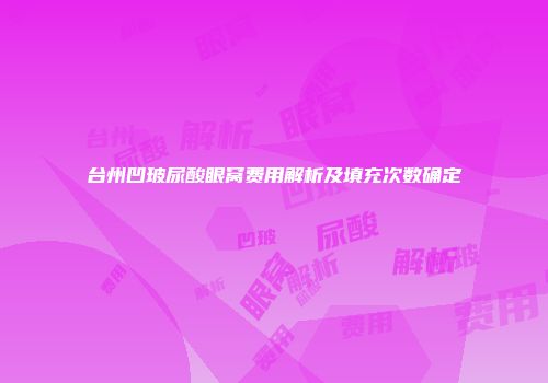 台州凹玻尿酸眼窝费用解析及填充次数确定
