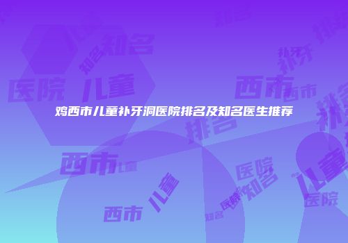 鸡西市儿童补牙洞医院排名及知名医生推荐