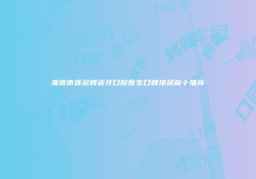 淮南市连冠烤瓷牙口腔医生口碑排名前十推荐