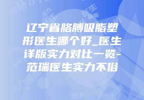 辽宁省胳膊吸脂塑形医生哪个好_医生详版实力对比一览-范瑞医生实力不俗