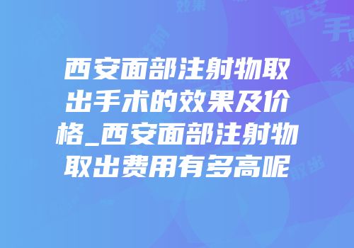 西安面部注射物取出手术的效果及价格_西安面部注射物取出费用有多高呢