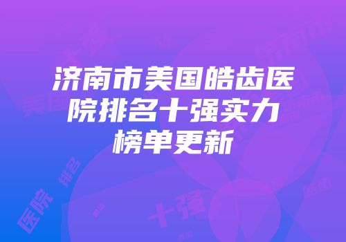 济南市美国皓齿医院排名十强实力榜单更新