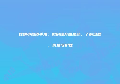 昆明小拉皮手术：微创提升面颈部，了解过程、价格与护理