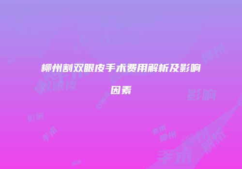 柳州割双眼皮手术费用解析及影响因素