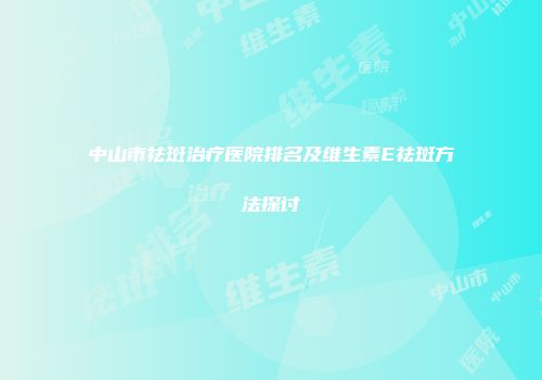 中山市祛斑治疗医院排名及维生素E祛斑方法探讨