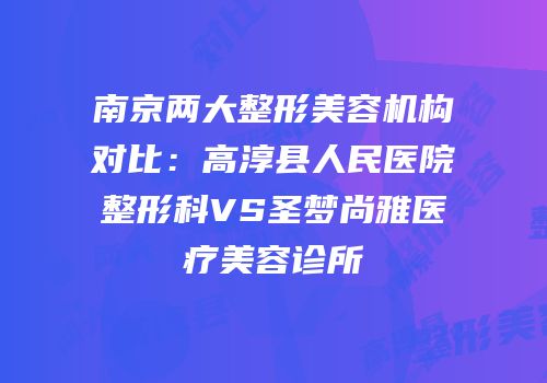 南京两大整形美容机构对比：高淳县人民医院整形科VS圣梦尚雅医疗美容诊所