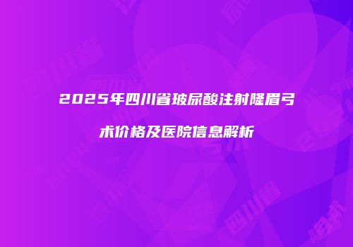 2025年四川省玻尿酸注射隆眉弓术价格及医院信息解析