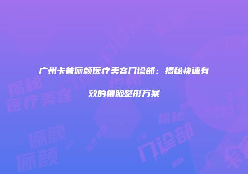 广州卡普俪颜医疗美容门诊部：揭秘快速有效的瘦脸整形方案