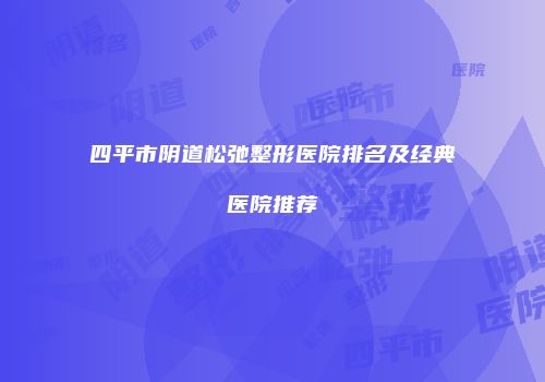 四平市阴道松弛整形医院排名及经典医院推荐