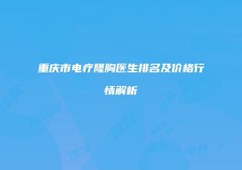 重庆市电疗隆胸医生排名及价格行情解析