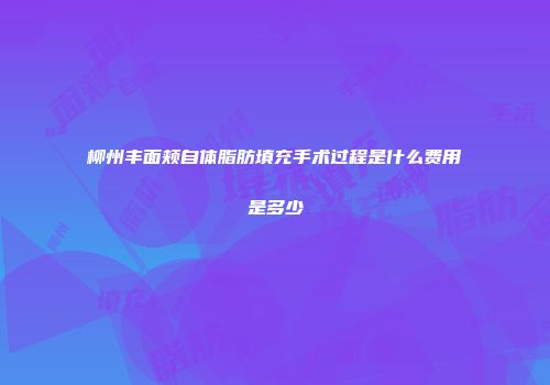 柳州丰面颊自体脂肪填充手术过程是什么费用是多少