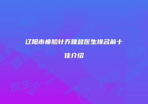 辽阳市瘦脸针乔雅登医生排名前十佳介绍