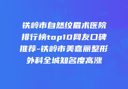 铁岭市自然纹眉术医院排行榜top10网友口碑推荐-铁岭市美嘉丽整形外科全城知名度高涨