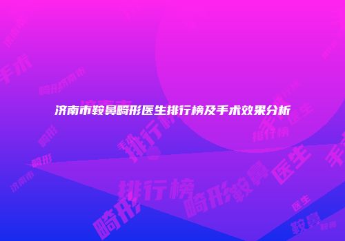 济南市鞍鼻畸形医生排行榜及手术效果分析