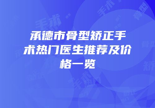 承德市骨型矫正手术热门医生推荐及价格一览