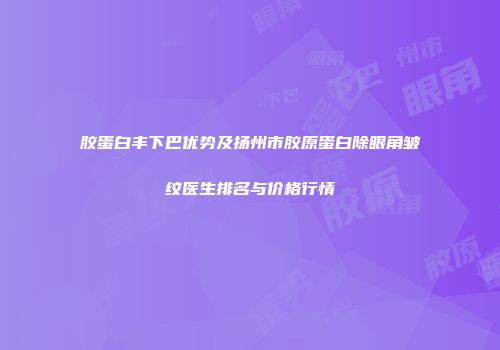 胶蛋白丰下巴优势及扬州市胶原蛋白除眼角皱纹医生排名与价格行情
