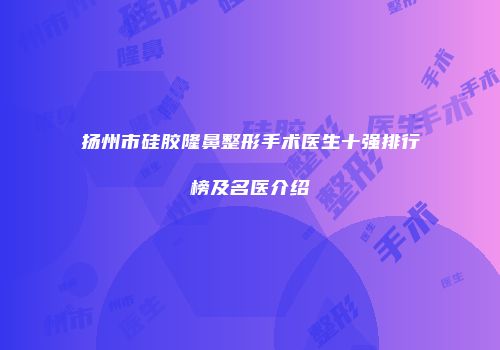 扬州市硅胶隆鼻整形手术医生十强排行榜及名医介绍