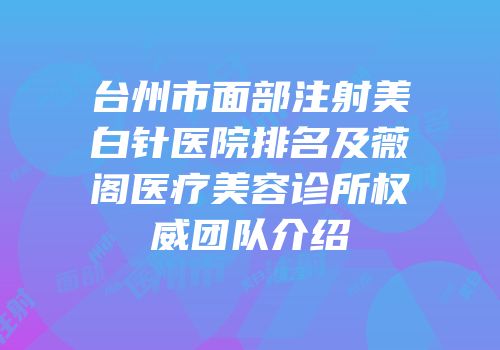 台州市面部注射美白针医院排名及薇阁医疗美容诊所权威团队介绍