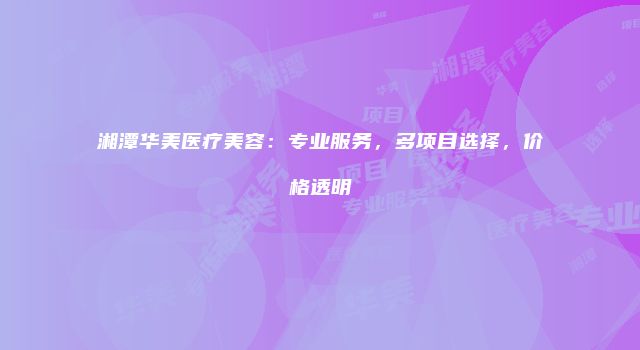 湘潭华美医疗美容：专业服务，多项目选择，价格透明