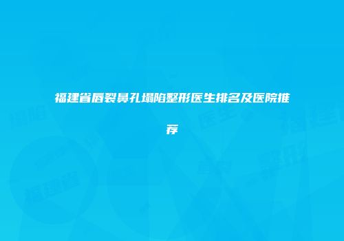 福建省唇裂鼻孔塌陷整形医生排名及医院推荐