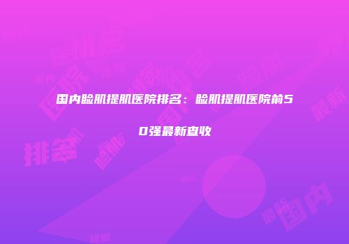 国内睑肌提肌医院排名：睑肌提肌医院前50强最新查收