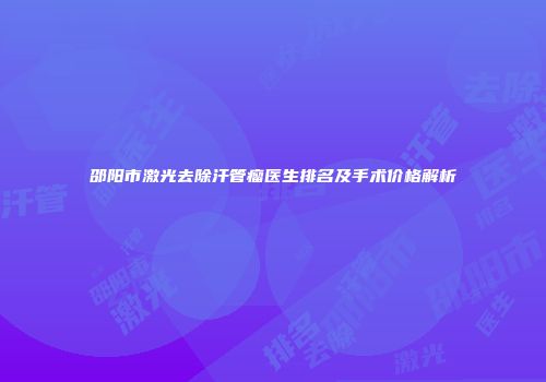 邵阳市激光去除汗管瘤医生排名及手术价格解析