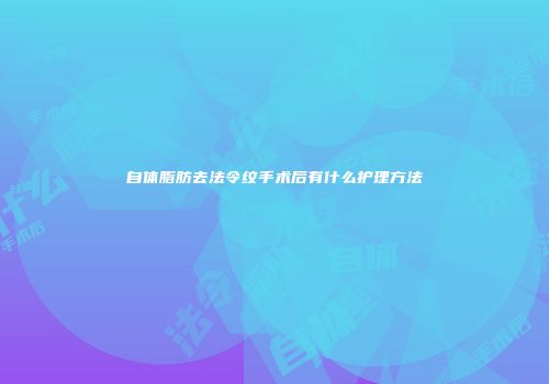 自体脂肪去法令纹手术后有什么护理方法