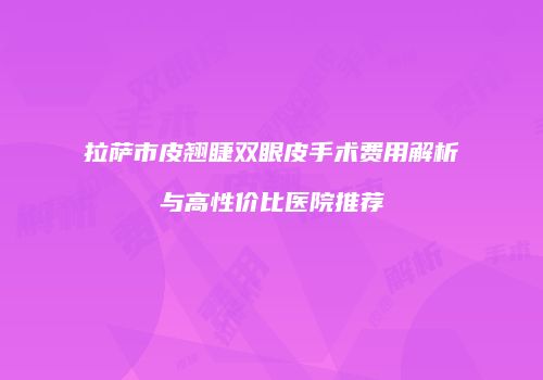 拉萨市皮翘睫双眼皮手术费用解析与高性价比医院推荐