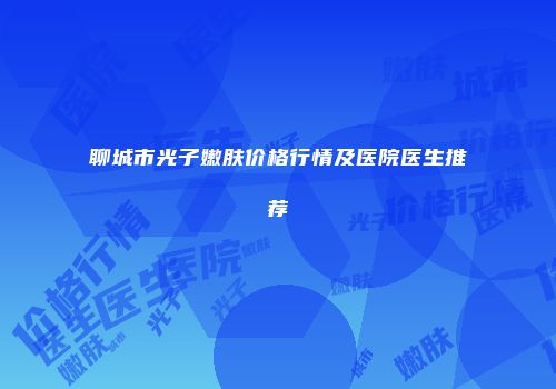 聊城市光子嫩肤价格行情及医院医生推荐