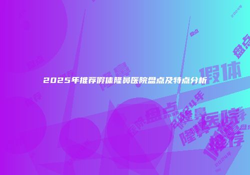 2025年推荐假体隆鼻医院盘点及特点分析